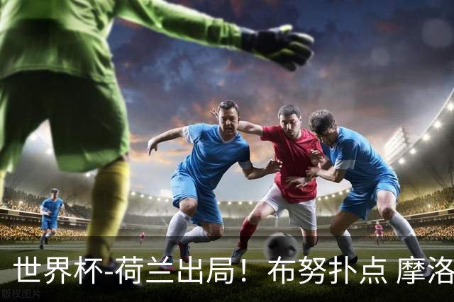 世界杯-荷兰出局！布努扑点 摩洛哥点球战总分4-3进16强
