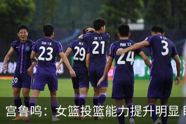 宫鲁鸣：女篮投篮能力提升明显 盼海外球员尽早归队