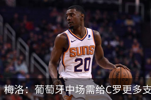 梅洛：葡萄牙中场需给C罗更多支持，他们在巴黎明明总能传出好球