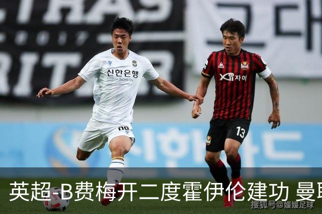 英超-B费梅开二度霍伊伦建功 曼联4-2谢菲联